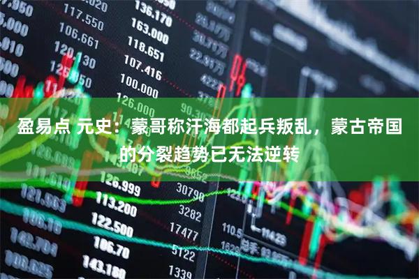 盈易点 元史：蒙哥称汗海都起兵叛乱，蒙古帝国的分裂趋势已无法逆转