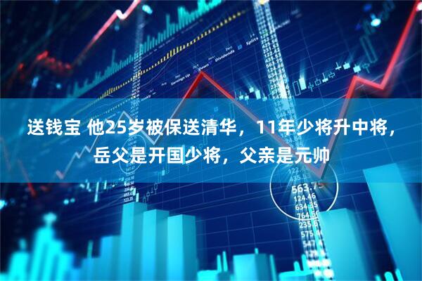 送钱宝 他25岁被保送清华，11年少将升中将，岳父是开国少将，父亲是元帅