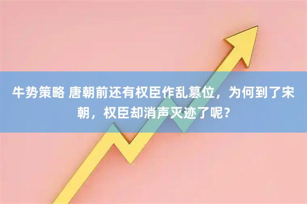 牛势策略 唐朝前还有权臣作乱篡位，为何到了宋朝，权臣却消声灭迹了呢？