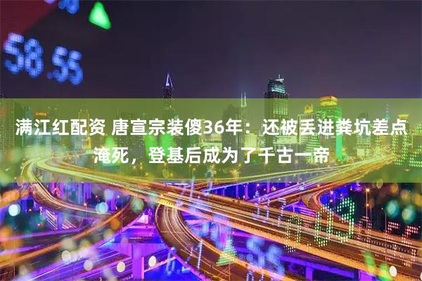 满江红配资 唐宣宗装傻36年：还被丢进粪坑差点淹死，登基后成为了千古一帝