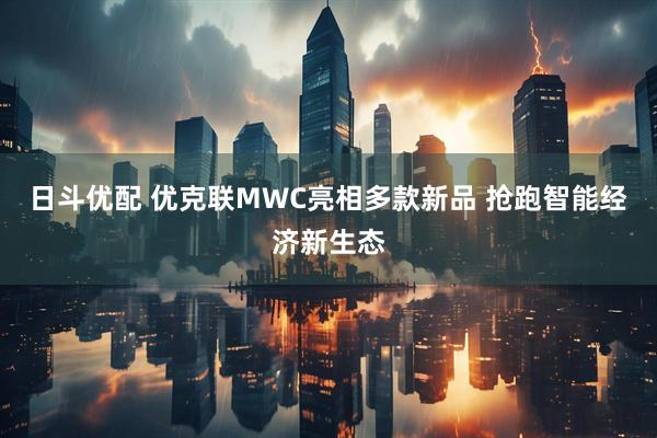 日斗优配 优克联MWC亮相多款新品 抢跑智能经济新生态