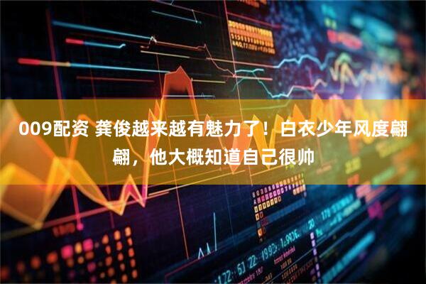 009配资 龚俊越来越有魅力了！白衣少年风度翩翩，他大概知道自己很帅