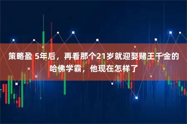 策略盈 5年后，再看那个21岁就迎娶赌王千金的哈佛学霸，他现在怎样了