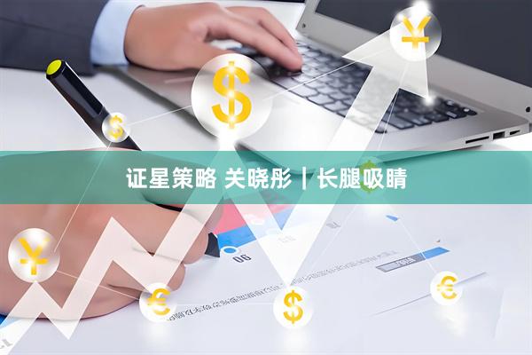 证星策略 关晓彤｜长腿吸睛