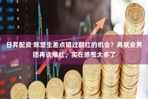 日昇配资 陈楚生差点错过翻红的机会？再就业男团再谈爆红，实在感慨太多了