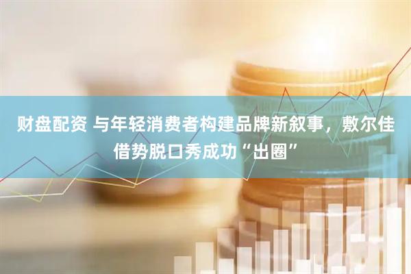 财盘配资 与年轻消费者构建品牌新叙事，敷尔佳借势脱口秀成功“出圈”