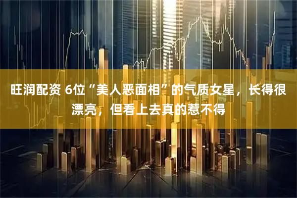 旺润配资 6位“美人恶面相”的气质女星，长得很漂亮，但看上去真的惹不得
