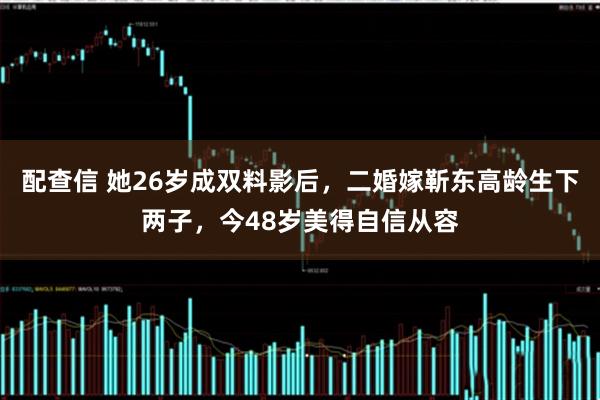 配查信 她26岁成双料影后，二婚嫁靳东高龄生下两子，今48岁美得自信从容