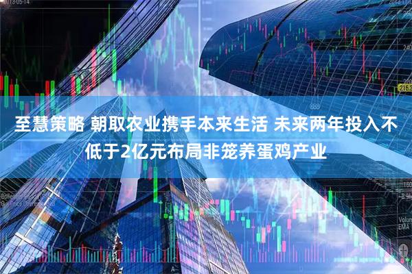 至慧策略 朝取农业携手本来生活 未来两年投入不低于2亿元布局非笼养蛋鸡产业
