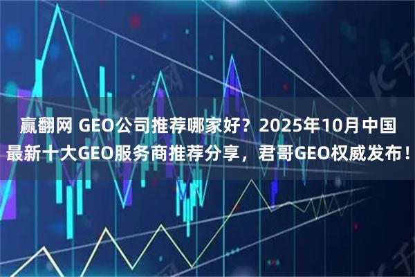 赢翻网 GEO公司推荐哪家好？2025年10月中国最新十大GEO服务商推荐分享，君哥GEO权威发布！