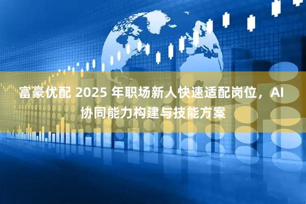 富豪优配 2025 年职场新人快速适配岗位，AI 协同能力构建与技能方案