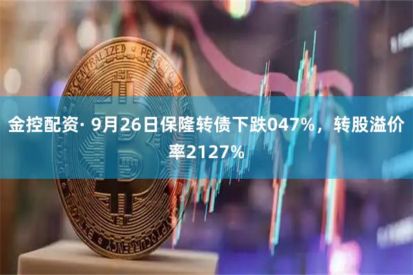 金控配资· 9月26日保隆转债下跌047%，转股溢价率2127%