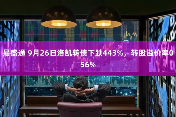 易盛通 9月26日洛凯转债下跌443%，转股溢价率056%