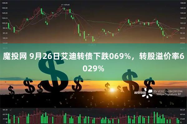 魔投网 9月26日艾迪转债下跌069%，转股溢价率6029%