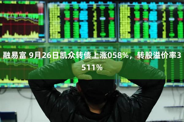 融易富 9月26日凯众转债上涨058%，转股溢价率3511%