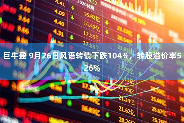 巨牛盈 9月26日风语转债下跌104%，转股溢价率526%