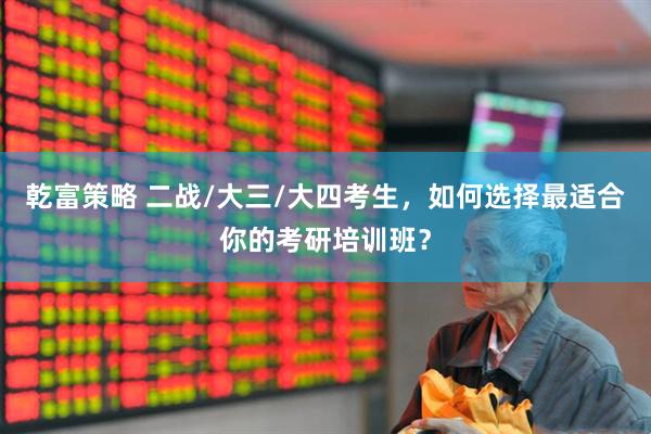 乾富策略 二战/大三/大四考生，如何选择最适合你的考研培训班？