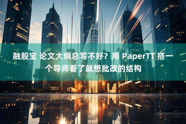 融股宝 论文大纲总写不好？用 PaperTT 搭一个导师看了就想批改的结构