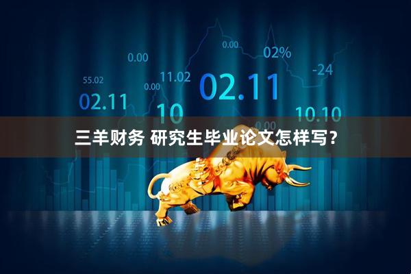 三羊财务 研究生毕业论文怎样写？