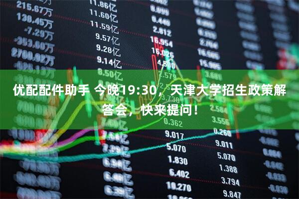 优配配件助手 今晚19:30，天津大学招生政策解答会，快来提问！