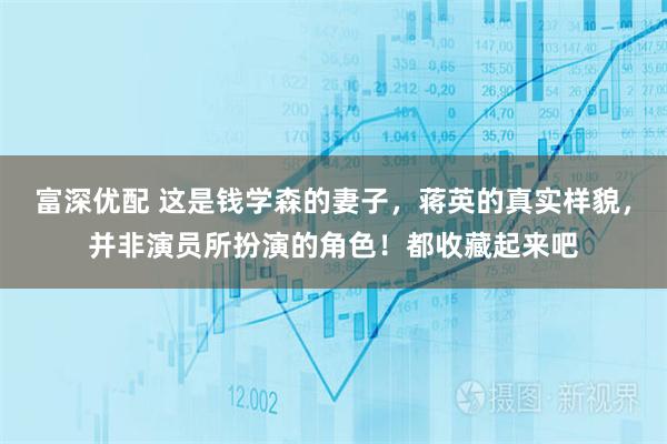 富深优配 这是钱学森的妻子，蒋英的真实样貌，并非演员所扮演的角色！都收藏起来吧