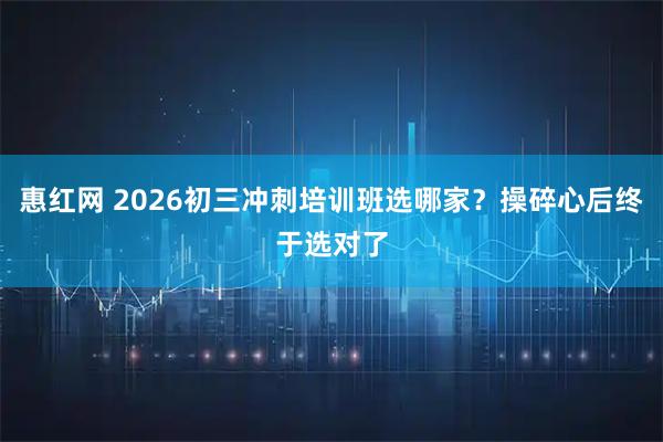惠红网 2026初三冲刺培训班选哪家？操碎心后终于选对了
