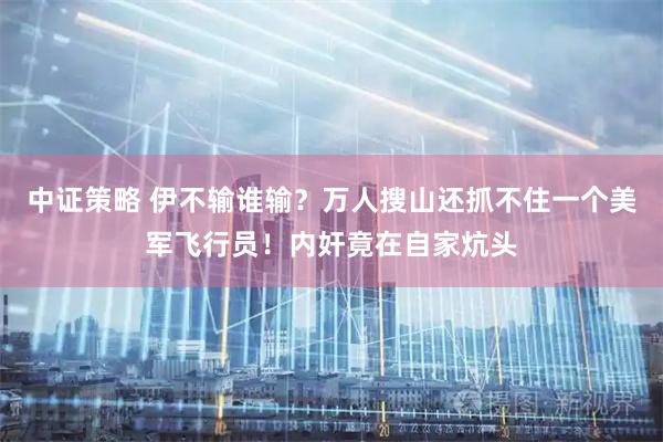 中证策略 伊不输谁输？万人搜山还抓不住一个美军飞行员！内奸竟在自家炕头