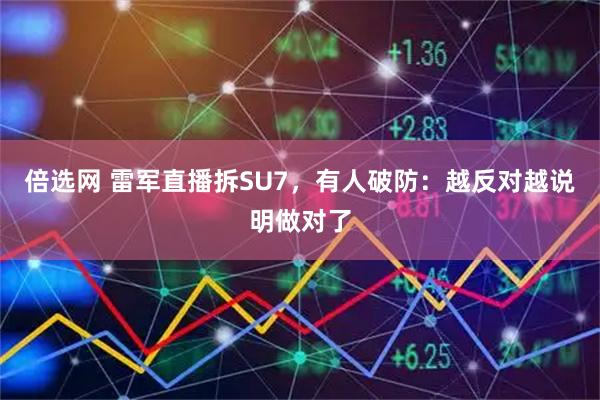 倍选网 雷军直播拆SU7，有人破防：越反对越说明做对了