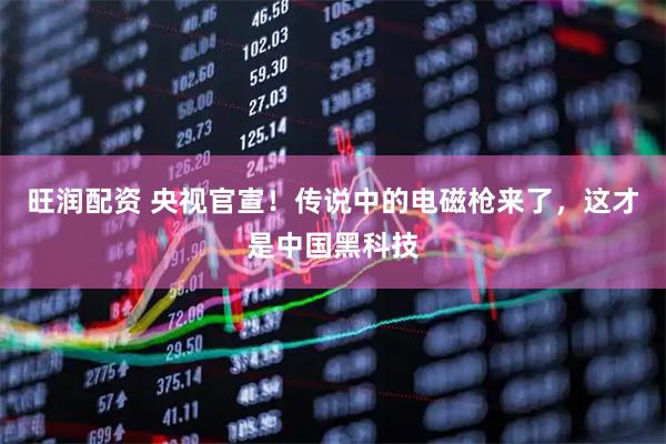旺润配资 央视官宣！传说中的电磁枪来了，这才是中国黑科技