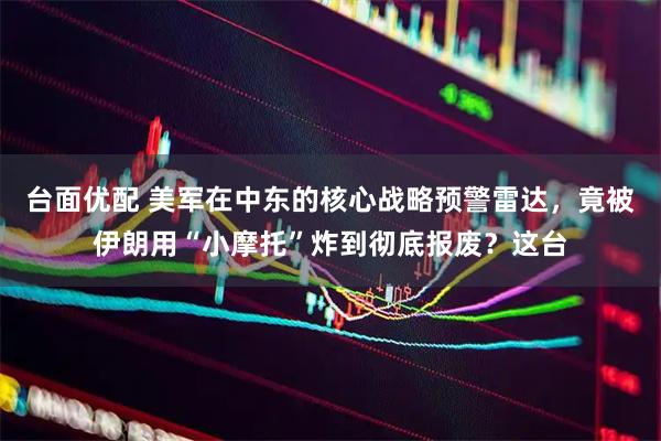 台面优配 美军在中东的核心战略预警雷达，竟被伊朗用“小摩托”炸到彻底报废？这台