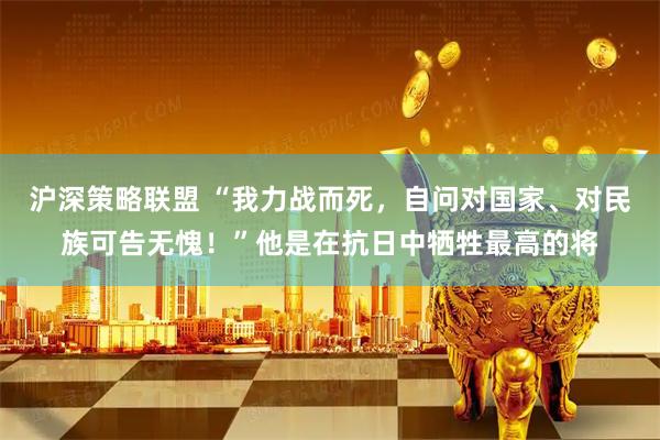 沪深策略联盟 “我力战而死，自问对国家、对民族可告无愧！”他是在抗日中牺牲最高的将