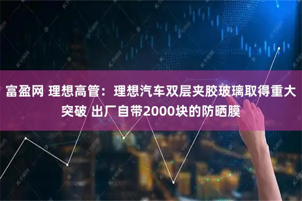 富盈网 理想高管：理想汽车双层夹胶玻璃取得重大突破 出厂自带2000块的防晒膜
