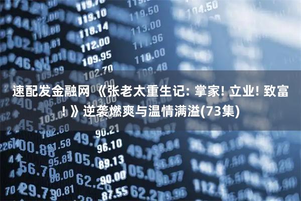 速配发金融网 《张老太重生记: 掌家! 立业! 致富! 》逆袭燃爽与温情满溢(73集)