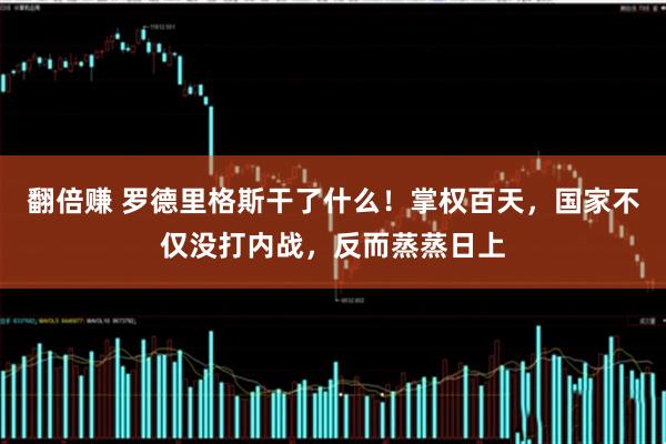翻倍赚 罗德里格斯干了什么！掌权百天，国家不仅没打内战，反而蒸蒸日上