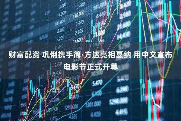 财富配资 巩俐携手简·方达亮相戛纳 用中文宣布电影节正式开幕