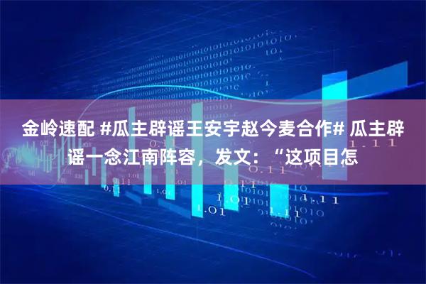金岭速配 #瓜主辟谣王安宇赵今麦合作# 瓜主辟谣一念江南阵容，发文：“这项目怎