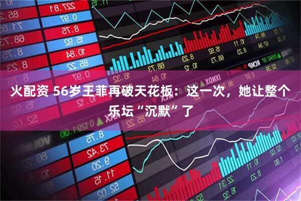 火配资 56岁王菲再破天花板：这一次，她让整个乐坛“沉默”了