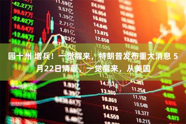 园十州 增兵！一觉醒来，特朗普发布重大消息 5月22日清晨，一觉醒来，从美国