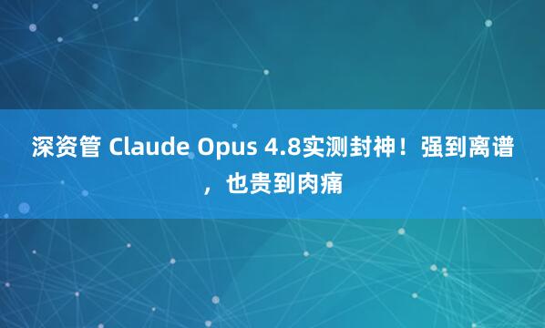 深资管 Claude Opus 4.8实测封神！强到离谱，也贵到肉痛