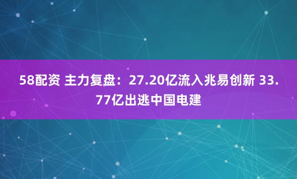 58配资 主力复盘：27.20亿流入兆易创新 33.77亿出逃中国电建