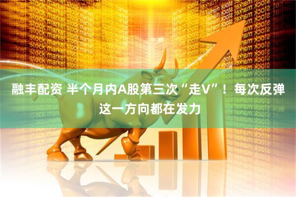 融丰配资 半个月内A股第三次“走V”！每次反弹 这一方向都在发力