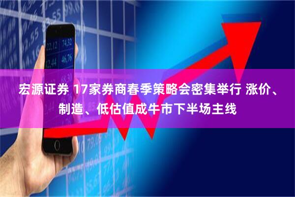 宏源证券 17家券商春季策略会密集举行 涨价、制造、低估值成牛市下半场主线