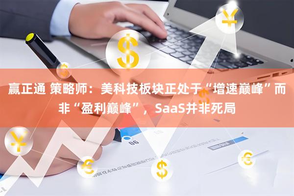 赢正通 策略师：美科技板块正处于“增速巅峰”而非“盈利巅峰”，SaaS并非死局